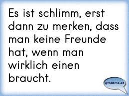 Es Ist Schlimm Erst Dann Zu Merken Dass Man Keine Freunde Hat Wenn Man Wirklich Einen Braucht Osterreichische Spruche Und Zitate
