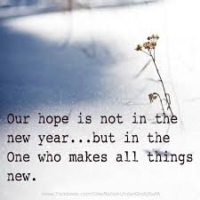Our Hope Is Not In The New Year But In The One Who Makes All Things New Quotes About New Year Year Quotes New Year Christian Quotes