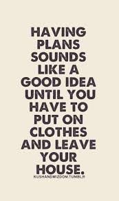 Having Plans Sounds Like A Good Idea Until You Have To Put On Clothes And Leave Your House Funny Quotes Words Quotes