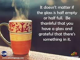  It Doesn T Matter If The Glass Is Half Empty Or Half Full Be Thankful That You Have A Glass And Grateful That There S Somet Thankful Quotes Thankful Grateful