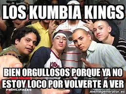 A veces pienso que tu vas a enloquecerme cuando comienzas a gritar frente la gente si no te cumplo. Meme Personalizado Los Kumbia Kings Bien Orgullosos Porque Ya No Estoy Loco Por Volverte A Ver 31279930