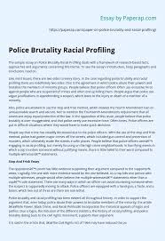 Racial profiling is one of the shared methods of police brutality, to stop and search someone when they are in a different skin tone, it also mostly targets the black people and it is a justified act in the law enforcement. Police Brutality Racial Profiling Essay Example