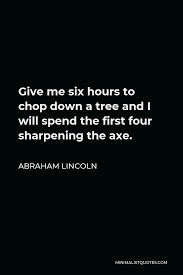 Abraham Lincoln Quote Give Me Six Hours To Chop Down A Tree And I Will Spend The First Four Sharpening The Axe