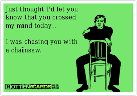 Just Thought I D Let You Know That You Crossed My Mind Today I Was Chasing You With A Chainsaw Make A Girl Laugh Thoughts Ecards Funny