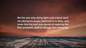We did not find results for: E M Forster Quote But He Saw Only Dying Light And A Dead Land He Uttered No Prayer Believed In No Deity And Knew That The Past Was Devo