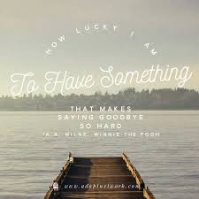 How lucky i am to have something that makes saying goodbye so hard. —winnie the pooh. How Lucky I Am To Have Something That Makes Saying Goodbye So Hard Inspirational Quotes