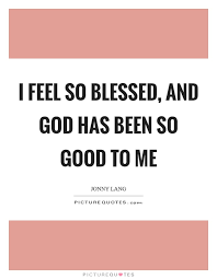 I Feel So Blessed And God Has Been So Good To Me Picture Quotes