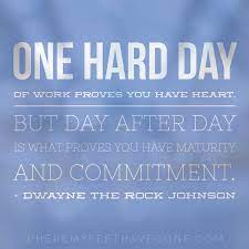 One Hard Day Of Work Proves You Have Heart But Day After Day Is What Proves You Have Maturity And Commitment Motivational Quotes Motivation Dwayne The Rock