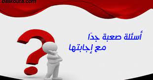 أسئلة صعبة جد ا تحتاج مجهود كبير لحلها مع إجابتها 2020