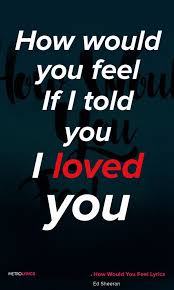 Ed Sheeran How Would You Feel Paean Lyrics And Quotes How Would You Feel If I Told You I Loved You It S Just How Are You Feeling Ed Sheeran