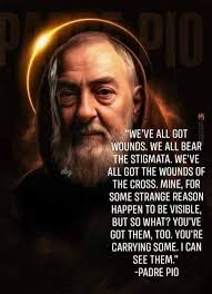 St. Padre PIO ❤️ "WE'VE ALL GOT WOUNDS. WE ALL BEAR HE STIGMATA. WE'VE ALL  GOT THE WOUNDS OF THE CROSS MINE, FOR SOME STRANGE REASON HAPPEN TO BE  VISIBLE BUT SO