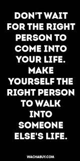 Inspiration Quote Don T Wait For The Right Person To Come Into Your Life Make Yourself The Right Person To Walk Into Inspirational Quotes Quotes Words