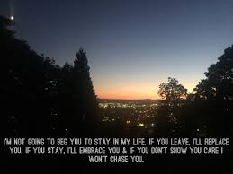 I M Not Going To Beg You To Stay If You Leave I Ll Replace You If You Stay I Ll Embrace You But If You Don T Show You Care I Won T Chas Life