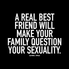 A Real Best Friend Will Make Your Family Question Your Sexuality Bff Quotes Besties Quotes Friends Quotes
