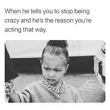 I was about to answer this then i saw the date. When He Tells You To Stop Being Crazy And He S The Reason You Re Acting That Way Pa