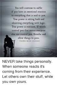 You Will Continue To Suffer If You Have An Emotional Reaction To Everything That Is Said To You True Power Is Sitting B Inspirational Quotes Sayings Words