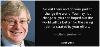 Michael Josephson quote: Go out there and do your part to change the...