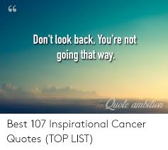 If you're going to invest energy in thinking about something, find something more productive to think about. 66 Don T Look Back You Re Not Going That Way Quote Ambition Best 107 Inspirational Cancer Quotes Top List Best Meme On Me Me