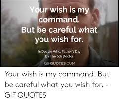 When you wish upon a star that star is now sent as an agent to earth tasked with fulfilling your wish whatever the cost. Your Wish Is My Command But Be Careful What You Wish For In Doctor Who Father S Day By The Gth Doctor Gifquotes Com Your Wish Is My Command But Be Careful What