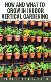 City households are often limited in space especially outdoors. How And What To Grow In Indoor Vertical Gardening What You Need To Know About The Vertical Gardening Kindle Edition By Shelby Ph D James Crafts Hobbies Home Kindle Ebooks