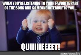 Meme When You Re Listening To Your Favorite Part Of The Song And Someone Interrupts You Quiiiiieeeet All Templates Meme Arsenal Com