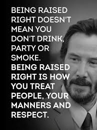 BEING RAISED RIGHT DOESN'T MEAN YOU DON'T DRINK, PARTY OR SMOKE. BEING  RAISED RIGHT IS HOW YOU TREAT PEOPLE, YOUR MANNERS AND RESPECT.