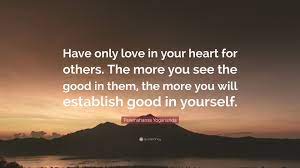 Paramahansa Yogananda Quote Have Only Love In Your Heart For Others The More You See The Good In Them The More You Will Establish Good In Yourself