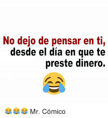 No Dejo De Pensar En Ti Desde El Dia En Que Te Preste Dinero Mr Comico Dia Meme On Me Me