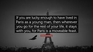 Hemingway's friends and colleagues are themselves writers and artists, and among the many notable figures mentioned in a moveable feast. Ernest Hemingway Quote If You Are Lucky Enough To Have Lived In Paris As A Young Man Then Wherever You Go For The Rest Of Your Life It Stays