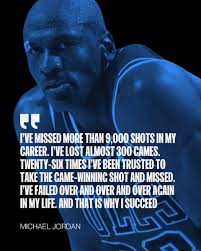 I've missed more than 9,000 shots in my career. I've lost almost 300 games.  Twenty-six times I've been trusted to take the game-winning shot and  missed. I've failed over and over and