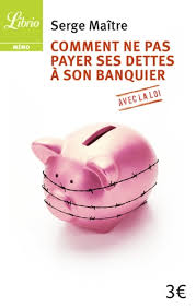 Défense des droits des usagers des banques et organismes de crédit. Comment Ne Pas Payer Ses Dettes A Son Banquier De Serge Maitre Livre Decitre