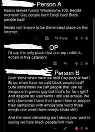 (show me some love!, is this front page. Person A Keanu Reeves Funny Wholesome 100 Reddit Moment Gay People Bad Emoji Bad Black People Bad Reddit Isnt Known To Be The Kindest Place On The Internet Reply I D Say The Only Place That Can Top Reddit Is 4chan In This Category 2 Person B Bruh