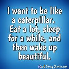 Preemie catapillar had no results. I Want To Be Like A Caterpillar Eat A Lot Sleep For A While And Then Wake