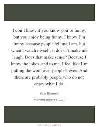 I Don T Know If You Know You Re Funny But You Enjoy Being Picture Quotes