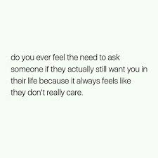 Do You Ever Feel The Need To Ask Someone If They Actually Still Want You In Their Life Because It Always Fe Want Quotes Done Caring Quotes You Dont Care Quotes