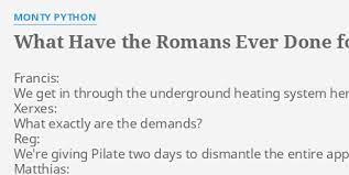 The romans took personal hygiene very seriously and while in modern cultures bathing is for the most part a private function, for the romans it had the engineers opted to use a constant gradient for the water channel this would have necessitated an aqueduct 6m (20ft) taller than the current one which. What Have The Romans Ever Done For Us Lyrics By Monty Python Francis We Get In