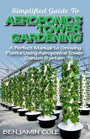 Simplified Guide To Aeroponics Tower Gardening A Perfect Manual To Growing Plants Using Aeroponics Tower Garden System English Edition Ebook Cole Benjamin Amazon Com Br Livros