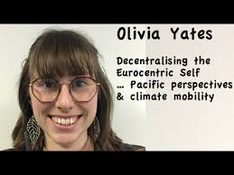 Olivia Yates: Decentrallising the Eurocentric Self --Pacifica Perspectives  & Climate Mobility