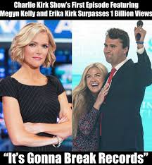 Legendary - 1 BILLION VIEWS! The Charlie Kirk Show's First Episode With Megyn Kelly and Erika Kirk Becomes a Worldwide Sensation “It's Gonna Break Records” The launch of the Charlie Kirk Show
