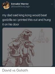Take from that what you will. Estradiol Warrior My Dad Said King Kong Would Beat Godzilla So I Printed This Out And Hung It On His Door David Vs Goliath Dad Meme On Me Me
