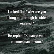 I Asked God Why Are You Taking Me Through Troubled Waters He Replied Because Your Enemies Can T Swim Faith Quotes Bible Quotes Spiritual Quotes