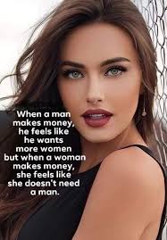 When α man makes money, he feels like he wants more women but when a woman  makes money, she feels like she doesn't need a man.