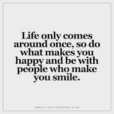 Life Only Comes Around Once Live Life Happy Make You Happy Quotes Done Quotes Make Me Happy Quotes