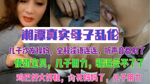 湘潭真实母子乱伦事件淫语对白- 国产乱伦- 免费情色成人视频