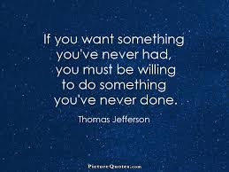 If You Want Something You Ve Never Had You Must Be Willing To Do Something You Ve Never Done Thomas Jefferson Quotes Inspiration Jefferson Quotes Thomas Jefferson Quotes Inspirational Quotes
