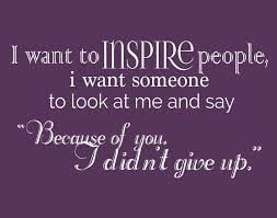 I Want To Inspire People I Want Someone To Look At Me And Say Because Of You I Didn T Give Up Our Sweet Inspirations I Want To Inspire People See More At Inspiring People Quotes You Inspire Me Quotes Daily Quotes