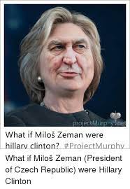 Born 28 september 1944) is a czech politician serving as the third and current president of the czech republic since 8 march 2013. Projectmurphy Net What If Milos Zeman Were Hillary Clinton Proiect Murphy What If Milos Zeman President Of Czech Republic Were Hillary Clinton Hillary Clinton Meme On Me Me