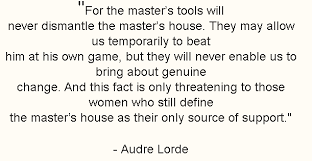 For The Master S Tools Will Never Dismantle The Master S House They May Allow Us Temporarily To Beat Him At His Own Game But Th Facts Supportive Audre Lorde