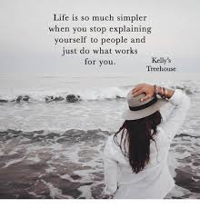 Please contact your local recreation consultant for more. Life Is So Much Simpler When You Stop Explaining Yourself To People And Just Do What Works For You Kelly S Treehouse Life Meme On Esmemes Com