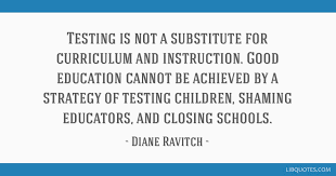 Testing Is Not A Substitute For Curriculum And Instruction Good Education Cannot Be Achieved By A